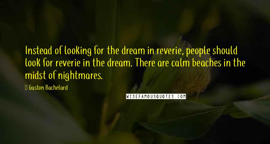 Gaston Bachelard quotes: Instead of looking for the dream in reverie, people should look for reverie in the dream. There are calm beaches in the midst of nightmares.