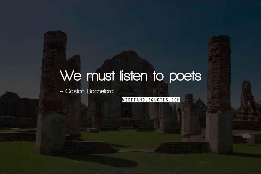 Gaston Bachelard quotes: We must listen to poets.