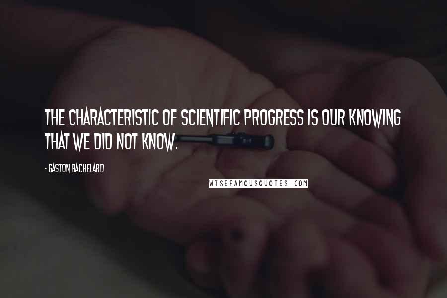 Gaston Bachelard quotes: The characteristic of scientific progress is our knowing that we did not know.