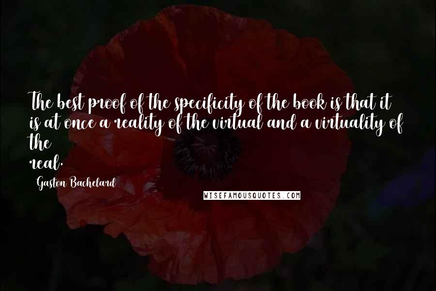 Gaston Bachelard quotes: The best proof of the specificity of the book is that it is at once a reality of the virtual and a virtuality of the real.