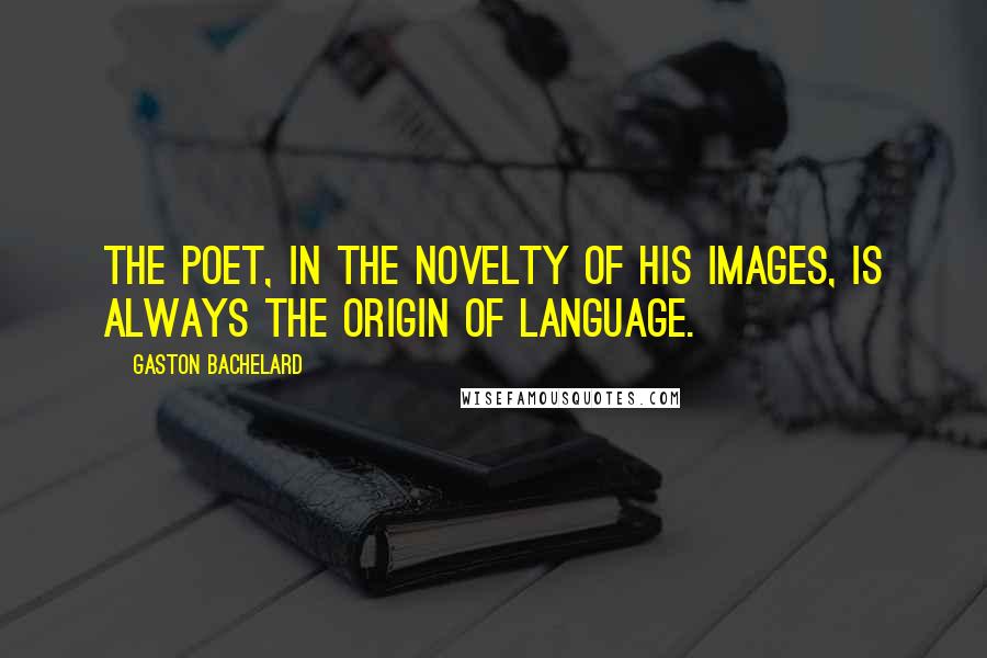 Gaston Bachelard quotes: The poet, in the novelty of his images, is always the origin of language.