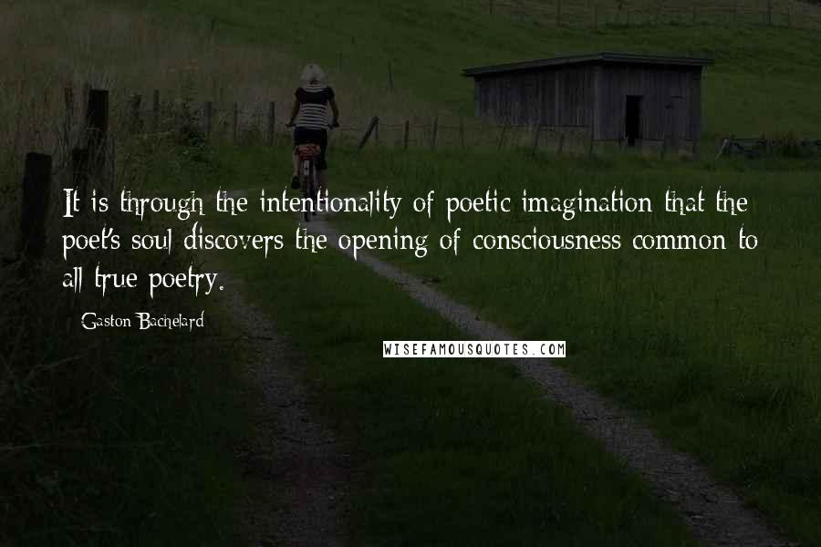 Gaston Bachelard quotes: It is through the intentionality of poetic imagination that the poet's soul discovers the opening of consciousness common to all true poetry.