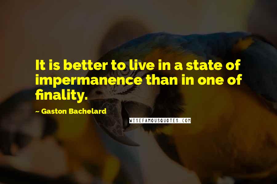 Gaston Bachelard quotes: It is better to live in a state of impermanence than in one of finality.