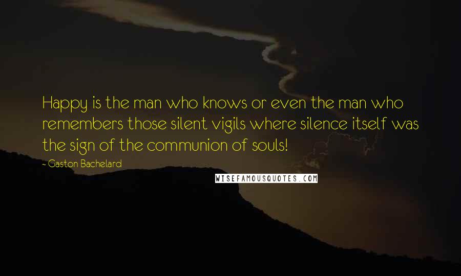 Gaston Bachelard quotes: Happy is the man who knows or even the man who remembers those silent vigils where silence itself was the sign of the communion of souls!