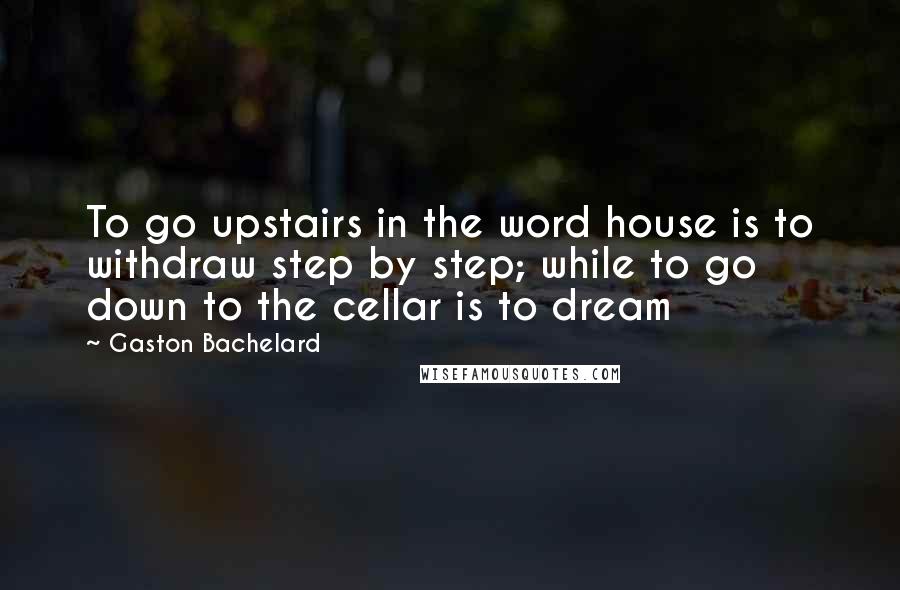 Gaston Bachelard quotes: To go upstairs in the word house is to withdraw step by step; while to go down to the cellar is to dream