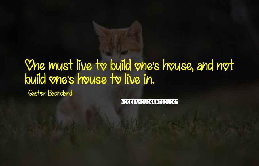Gaston Bachelard quotes: One must live to build one's house, and not build one's house to live in.