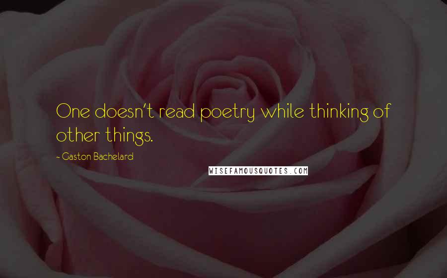 Gaston Bachelard quotes: One doesn't read poetry while thinking of other things.
