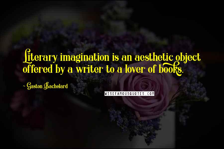 Gaston Bachelard quotes: Literary imagination is an aesthetic object offered by a writer to a lover of books.