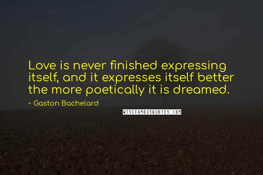 Gaston Bachelard quotes: Love is never finished expressing itself, and it expresses itself better the more poetically it is dreamed.