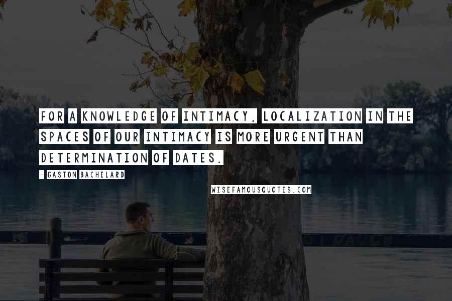 Gaston Bachelard quotes: For a knowledge of intimacy, localization in the spaces of our intimacy is more urgent than determination of dates.