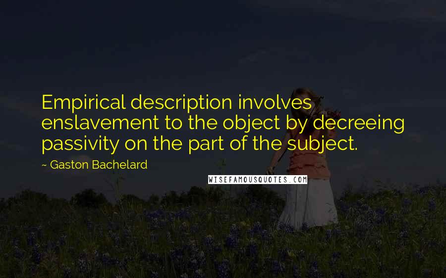 Gaston Bachelard quotes: Empirical description involves enslavement to the object by decreeing passivity on the part of the subject.