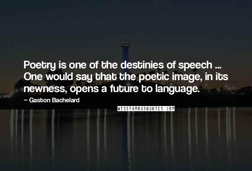 Gaston Bachelard quotes: Poetry is one of the destinies of speech ... One would say that the poetic image, in its newness, opens a future to language. Gaston Bachelard quotes: Poetry is one of the destinies of speech ... One would say that the poetic image, in its newness, opens a future to language.