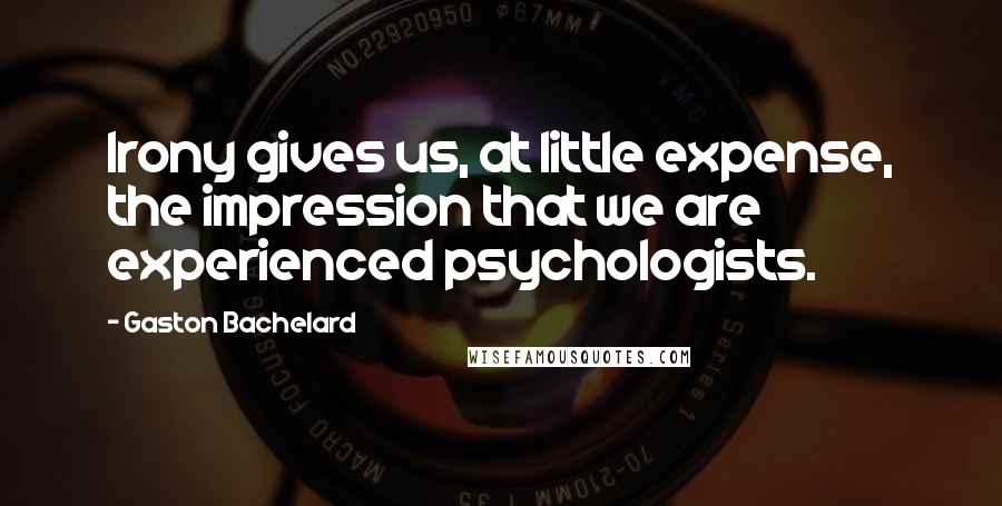 Gaston Bachelard quotes: Irony gives us, at little expense, the impression that we are experienced psychologists.