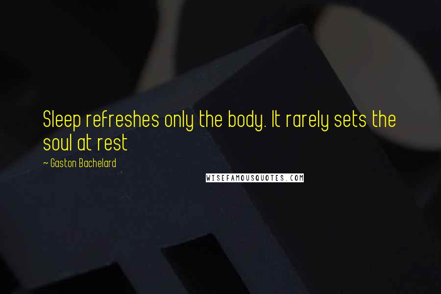 Gaston Bachelard quotes: Sleep refreshes only the body. It rarely sets the soul at rest