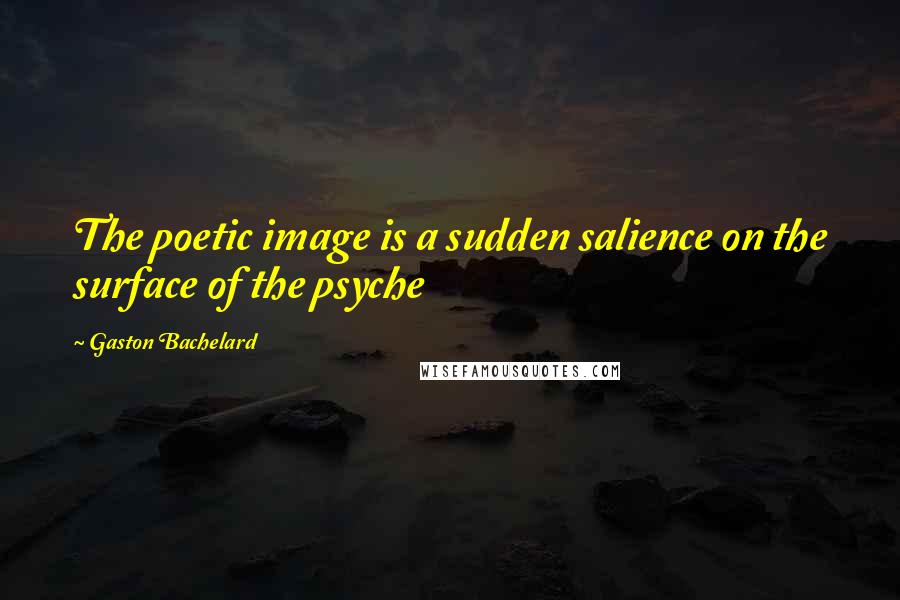 Gaston Bachelard quotes: The poetic image is a sudden salience on the surface of the psyche