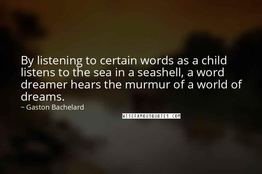 Gaston Bachelard quotes: By listening to certain words as a child listens to the sea in a seashell, a word dreamer hears the murmur of a world of dreams.