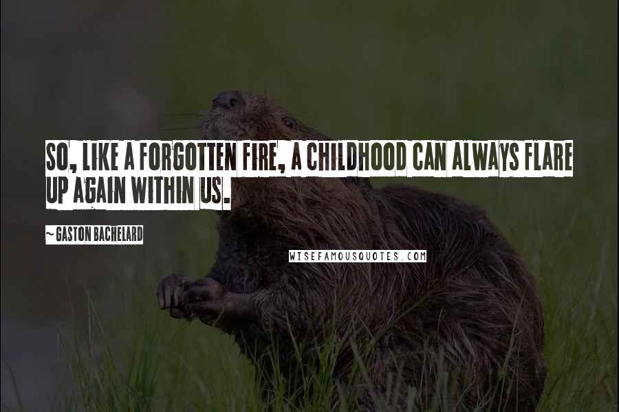 Gaston Bachelard quotes: So, like a forgotten fire, a childhood can always flare up again within us.