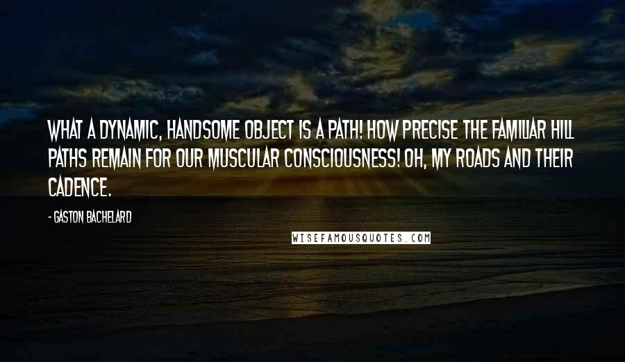 Gaston Bachelard quotes: What a dynamic, handsome object is a path! How precise the familiar hill paths remain for our muscular consciousness! Oh, my roads and their cadence.