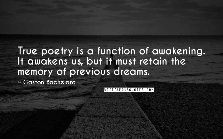 Gaston Bachelard quotes: True poetry is a function of awakening. It awakens us, but it must retain the memory of previous dreams. Gaston Bachelard quotes: True poetry is a function of awakening. It awakens us, but it must retain the memory of previous dreams.