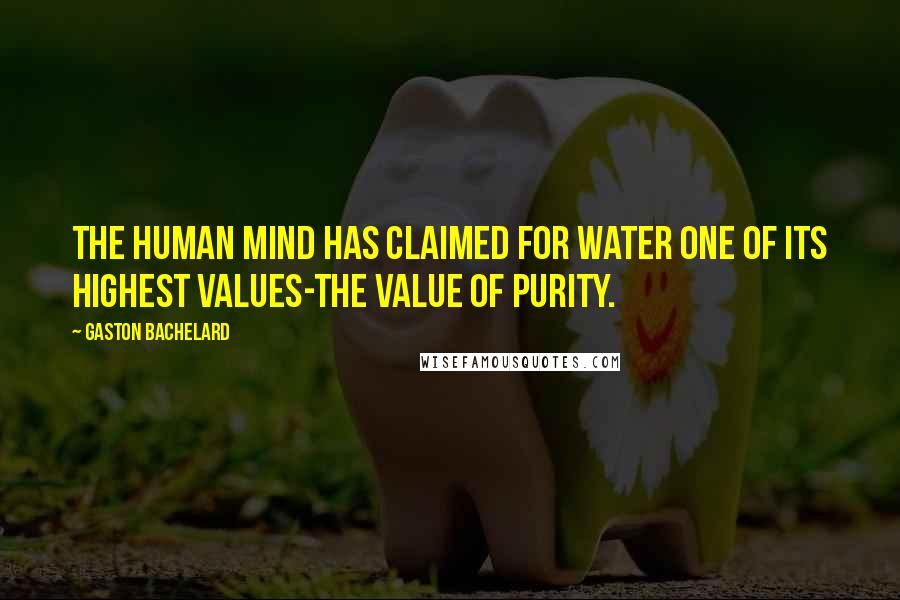 Gaston Bachelard quotes: The human mind has claimed for water one of its highest values-the value of purity.