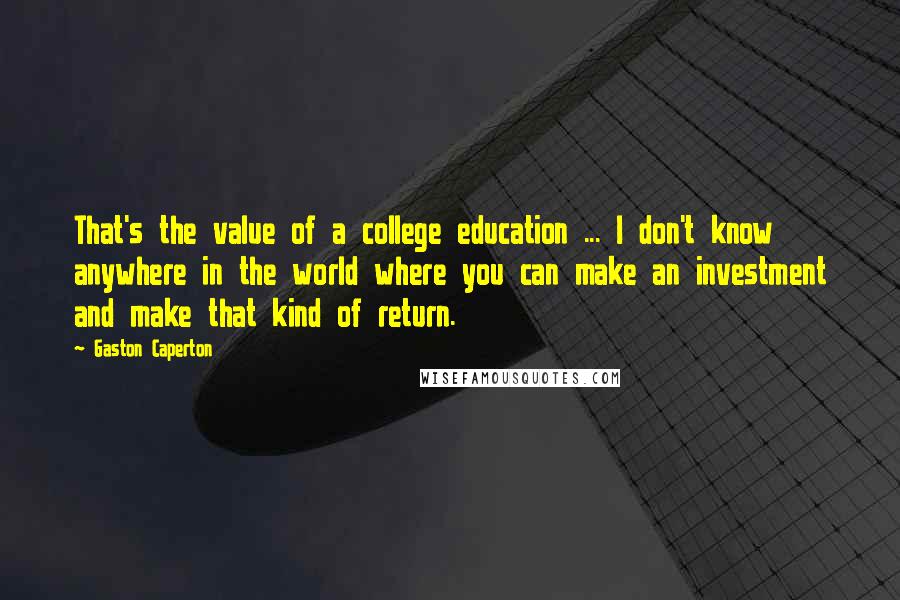 Gaston Caperton quotes: That's the value of a college education ... I don't know anywhere in the world where you can make an investment and make that kind of return.