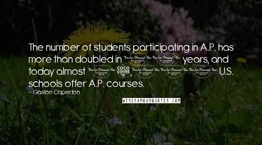 Gaston Caperton quotes: The number of students participating in A.P. has more than doubled in 10 years, and today almost 15,000 U.S. schools offer A.P. courses.