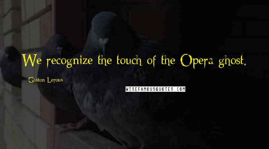 Gaston Leroux quotes: We recognize the touch of the Opera ghost.