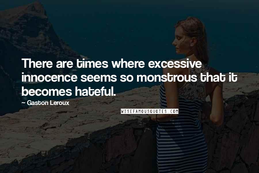 Gaston Leroux quotes: There are times where excessive innocence seems so monstrous that it becomes hateful.