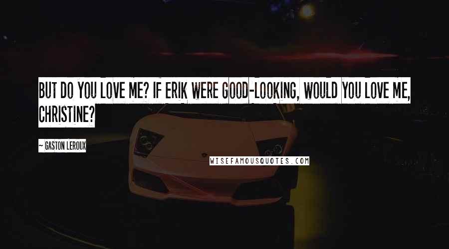 Gaston Leroux quotes: But do you love me? If Erik were good-looking, would you love me, Christine?