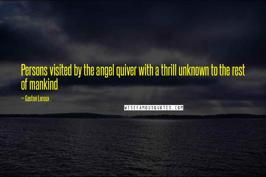 Gaston Leroux quotes: Persons visited by the angel quiver with a thrill unknown to the rest of mankind