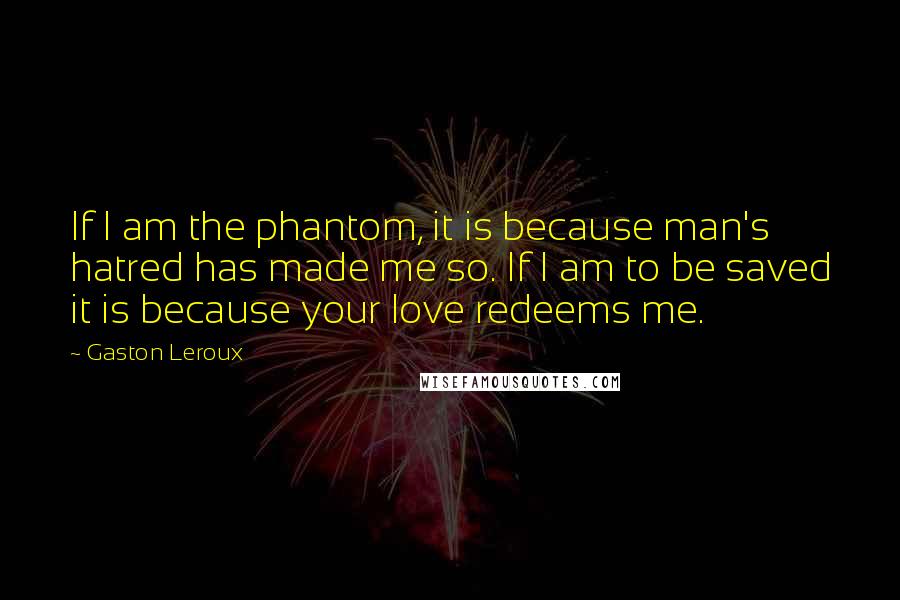 Gaston Leroux quotes: If I am the phantom, it is because man's hatred has made me so. If I am to be saved it is because your love redeems me.