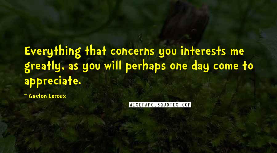 Gaston Leroux quotes: Everything that concerns you interests me greatly, as you will perhaps one day come to appreciate.