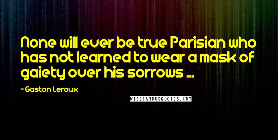 Gaston Leroux quotes: None will ever be true Parisian who has not learned to wear a mask of gaiety over his sorrows ...