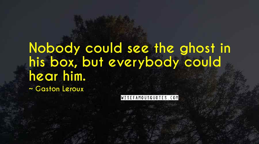 Gaston Leroux quotes: Nobody could see the ghost in his box, but everybody could hear him.