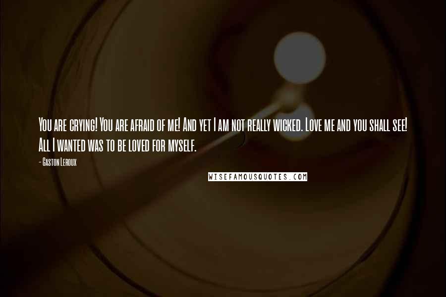 Gaston Leroux quotes: You are crying! You are afraid of me! And yet I am not really wicked. Love me and you shall see! All I wanted was to be loved for myself.