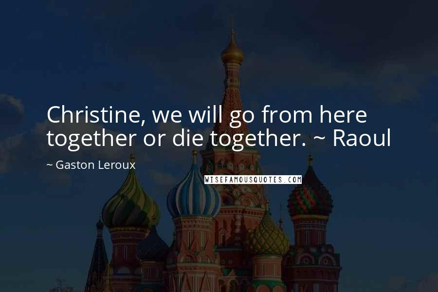 Gaston Leroux quotes: Christine, we will go from here together or die together. ~ Raoul