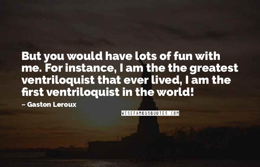 Gaston Leroux quotes: But you would have lots of fun with me. For instance, I am the the greatest ventriloquist that ever lived, I am the first ventriloquist in the world!