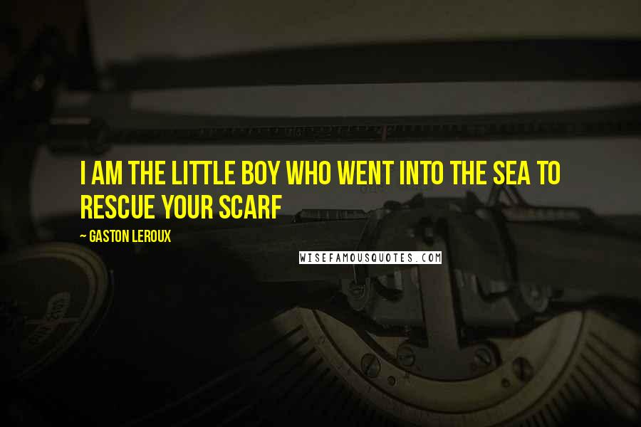 Gaston Leroux quotes: I am the little boy who went into the sea to rescue your scarf