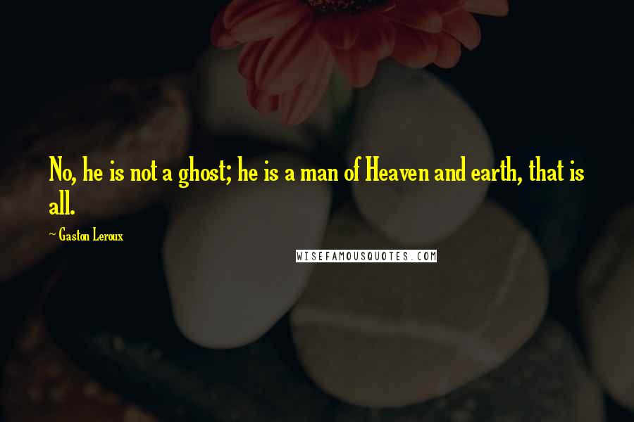 Gaston Leroux quotes: No, he is not a ghost; he is a man of Heaven and earth, that is all.