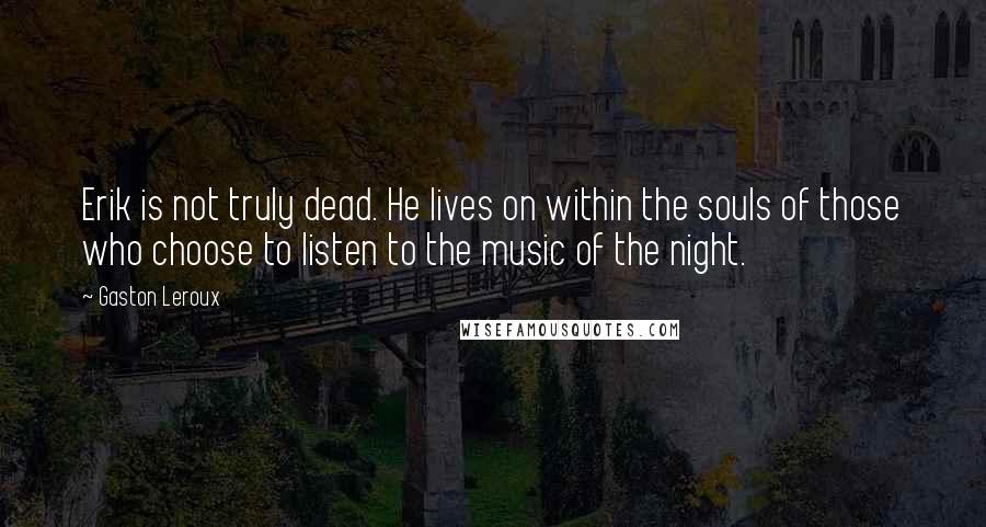 Gaston Leroux quotes: Erik is not truly dead. He lives on within the souls of those who choose to listen to the music of the night.