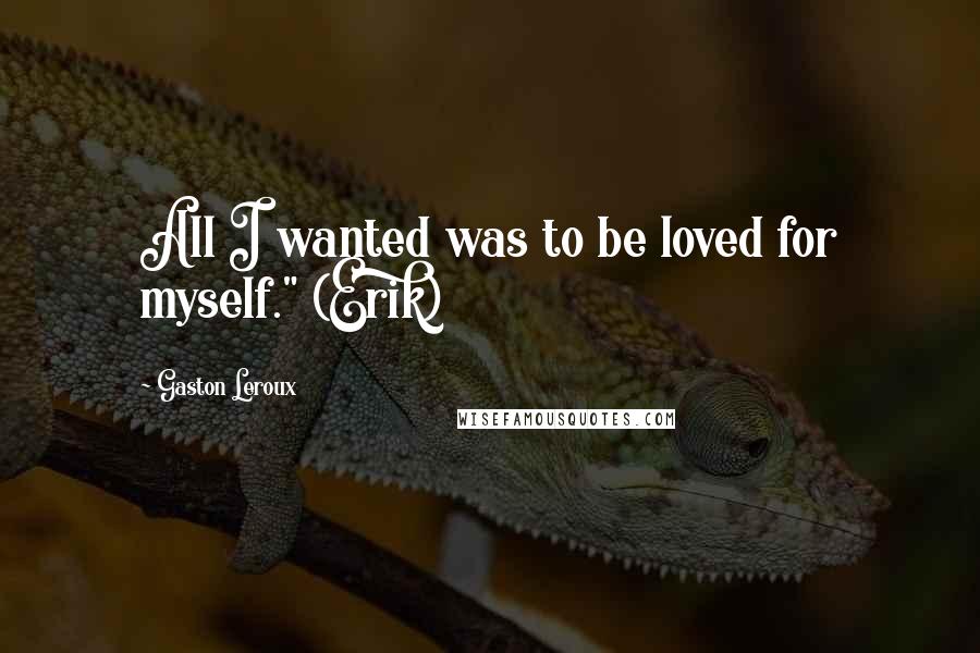 Gaston Leroux quotes: All I wanted was to be loved for myself." (Erik)