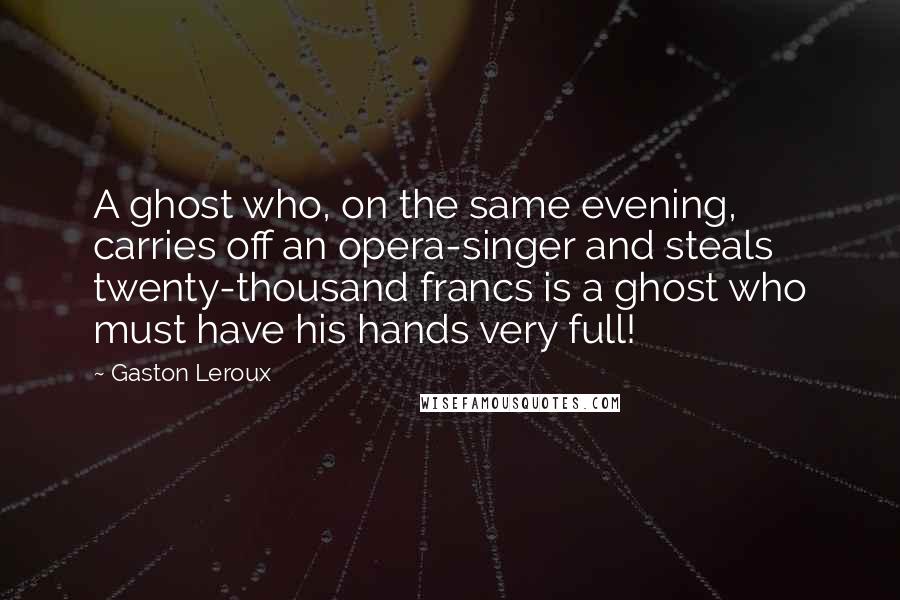 Gaston Leroux quotes: A ghost who, on the same evening, carries off an opera-singer and steals twenty-thousand francs is a ghost who must have his hands very full!