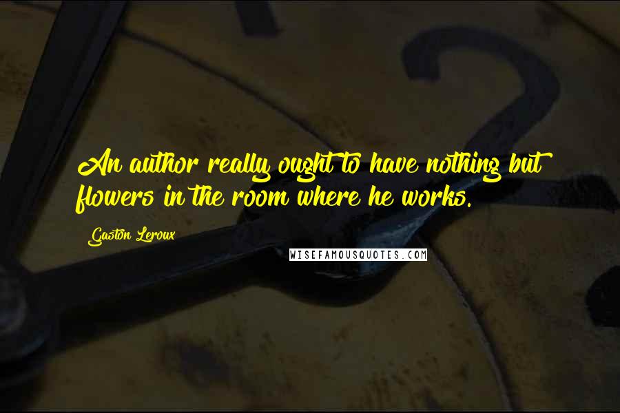 Gaston Leroux quotes: An author really ought to have nothing but flowers in the room where he works.