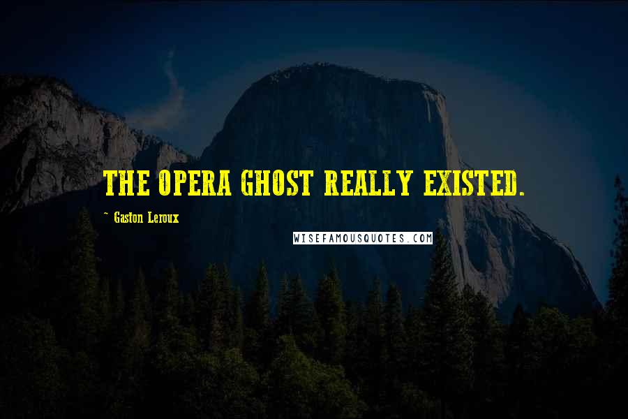 Gaston Leroux quotes: THE OPERA GHOST REALLY EXISTED.