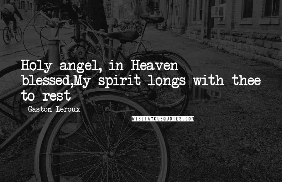 Gaston Leroux quotes: Holy angel, in Heaven blessed,My spirit longs with thee to rest