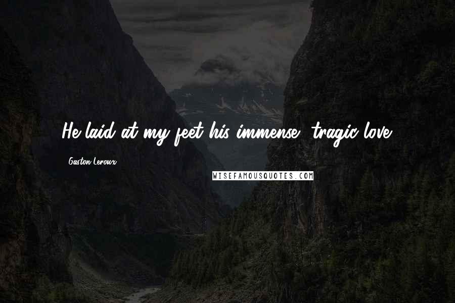 Gaston Leroux quotes: He laid at my feet his immense, tragic love.