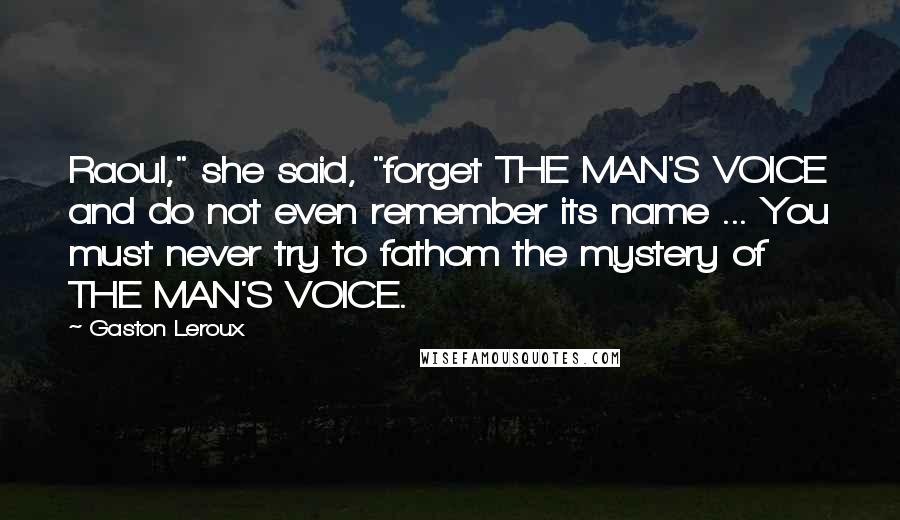 Gaston Leroux quotes: Raoul," she said, "forget THE MAN'S VOICE and do not even remember its name ... You must never try to fathom the mystery of THE MAN'S VOICE.