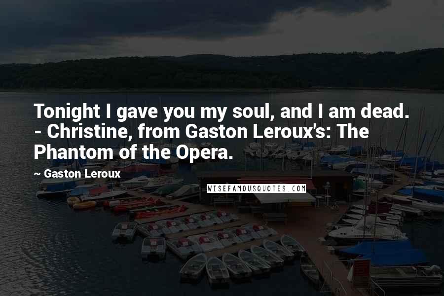 Gaston Leroux quotes: Tonight I gave you my soul, and I am dead. - Christine, from Gaston Leroux's: The Phantom of the Opera.