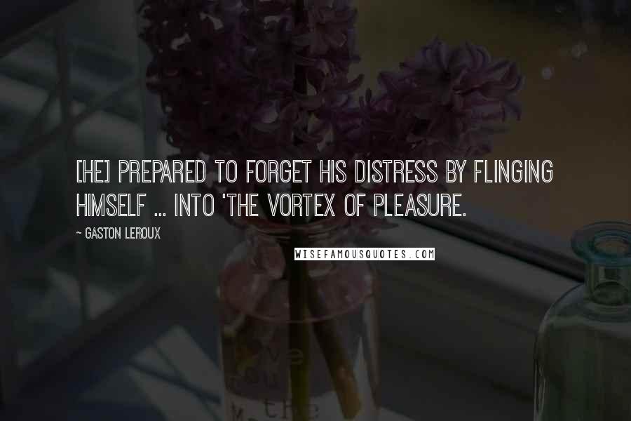 Gaston Leroux quotes: [He] prepared to forget his distress by flinging himself ... into 'the vortex of pleasure.