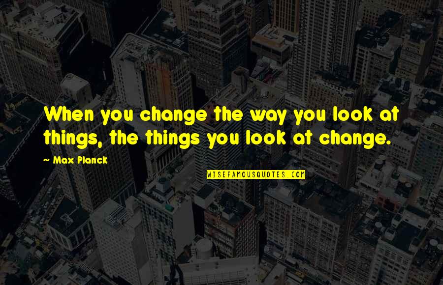 Gatehouse Media Quotes By Max Planck: When you change the way you look at